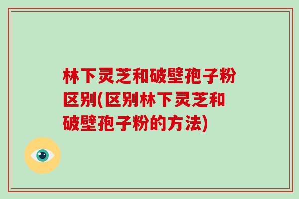 林下灵芝和破壁孢子粉区别(区别林下灵芝和破壁孢子粉的方法) 林下灵芝和破壁孢子粉区别(区别林下灵芝和破壁孢子粉的方法)