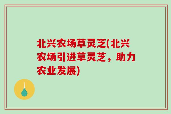 北兴农场草灵芝(北兴农场引进草灵芝，助力农业发展)