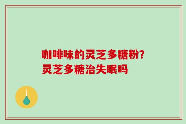 咖啡味的灵芝多糖粉?灵芝多糖吗 咖啡味的灵芝多糖粉?灵芝多糖吗