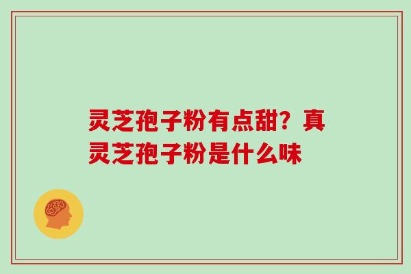 灵芝孢子粉有点甜?真灵芝孢子粉是什么味 灵芝孢子粉有点甜?真灵芝孢子粉是什么味