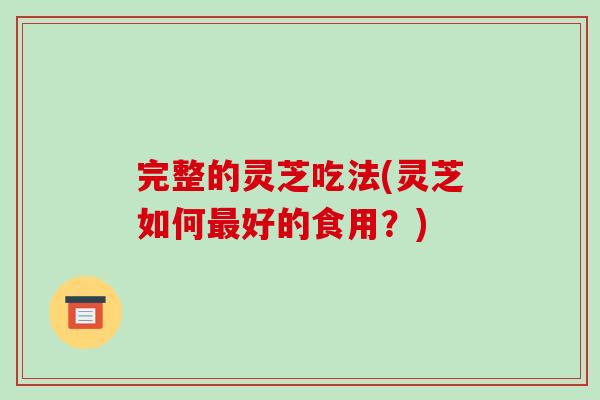 完整的灵芝吃法(灵芝如何好的食用?) 完整的灵芝吃法(灵芝如何好的食用?)