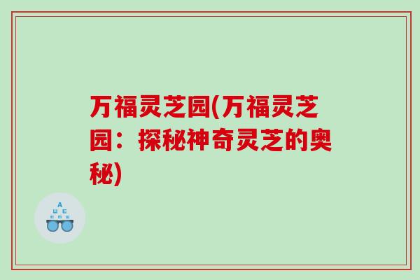 万福灵芝园(万福灵芝园：探秘神奇灵芝的奥秘)