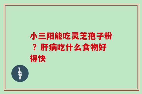 小三阳能吃灵芝孢子粉 ？吃什么食物好得快