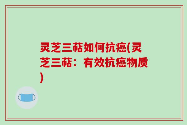 灵芝三萜如何抗(灵芝三萜：有效抗物质)