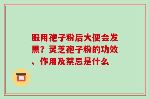服用孢子粉后大便会发黑？灵芝孢子粉的功效、作用及禁忌是什么