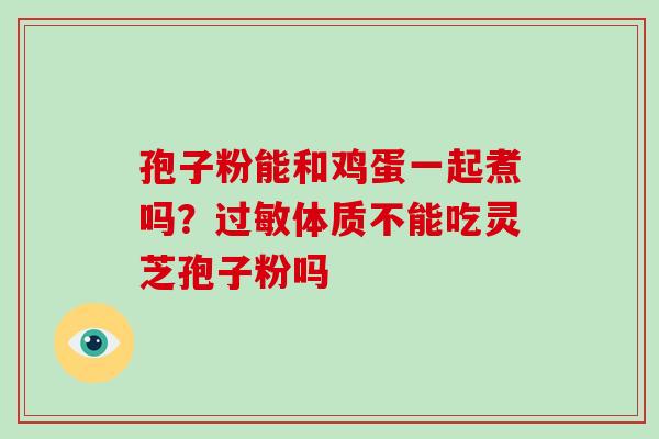 孢子粉能和鸡蛋一起煮吗？体质不能吃灵芝孢子粉吗