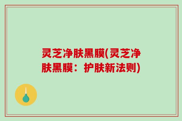 灵芝净肤黑膜(灵芝净肤黑膜：护肤新法则)