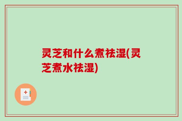 灵芝和什么煮祛湿(灵芝煮水祛湿)