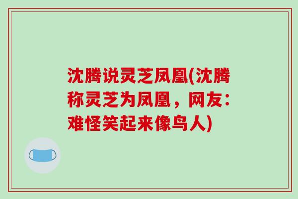 沈腾说灵芝凤凰(沈腾称灵芝为凤凰，网友：难怪笑起来像鸟人)
