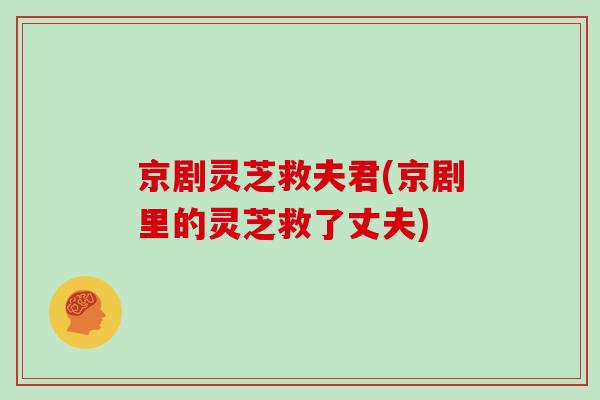 京剧灵芝救夫君(京剧里的灵芝救了丈夫)