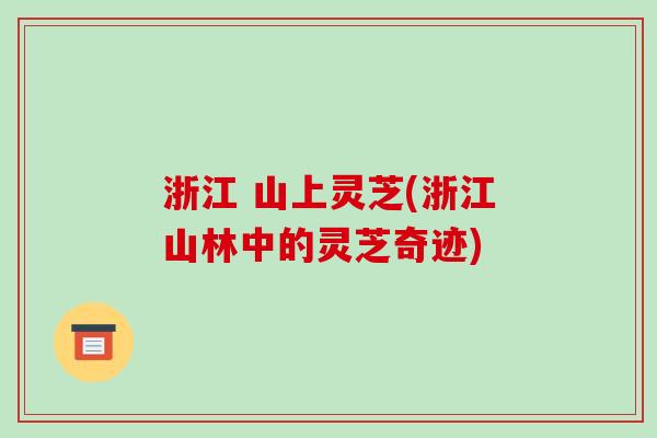 浙江 山上灵芝(浙江山林中的灵芝奇迹)