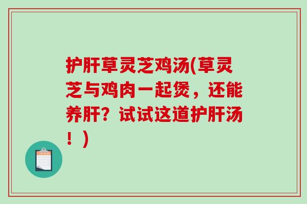 草灵芝鸡汤(草灵芝与鸡肉一起煲，还能养？试试这道汤！)