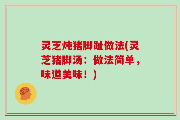 灵芝炖猪脚趾做法(灵芝猪脚汤：做法简单，味道美味！)