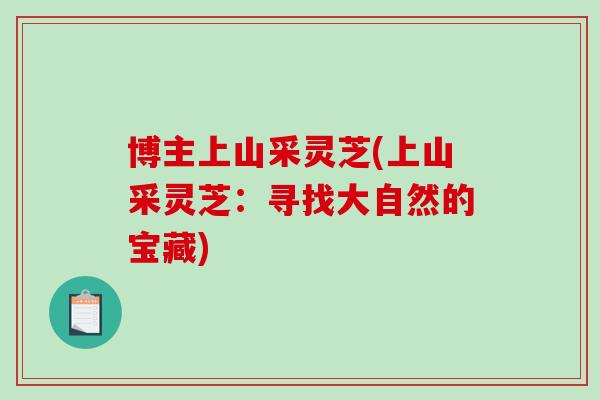博主上山采灵芝(上山采灵芝：寻找大自然的宝藏)