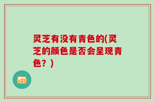 灵芝有没有青色的(灵芝的颜色是否会呈现青色？)