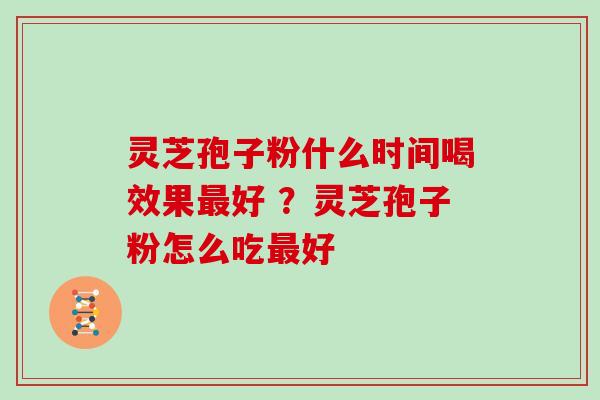灵芝孢子粉什么时间喝效果好 ？灵芝孢子粉怎么吃好