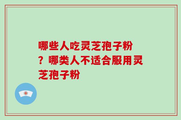 哪些人吃灵芝孢子粉 ？哪类人不适合服用灵芝孢子粉