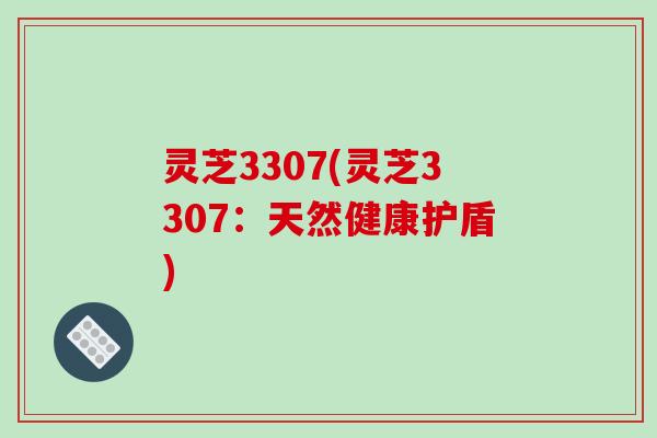 灵芝3307(灵芝3307：天然健康护盾)