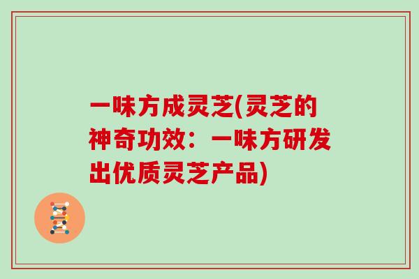 一味方成灵芝(灵芝的神奇功效：一味方研发出优质灵芝产品)