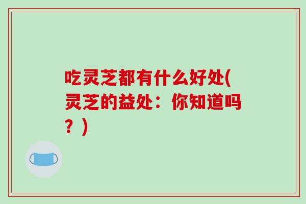 吃灵芝都有什么好处(灵芝的益处：你知道吗？)