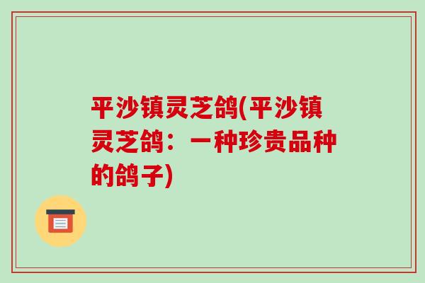 平沙镇灵芝鸽(平沙镇灵芝鸽：一种珍贵品种的鸽子)