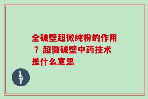 全破壁超微纯粉的作用 ？超微破壁技术是什么意思