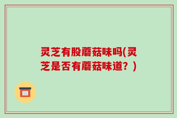 灵芝有股蘑菇味吗(灵芝是否有蘑菇味道？)