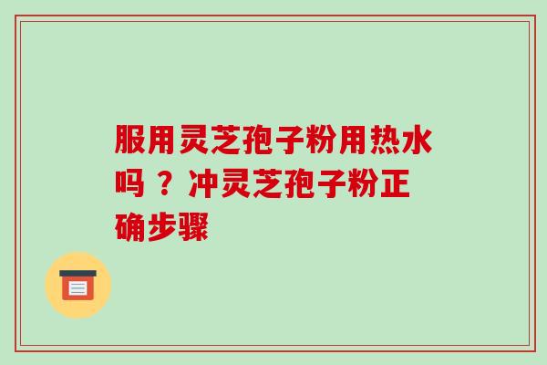 服用灵芝孢子粉用热水吗 ？冲灵芝孢子粉正确步骤