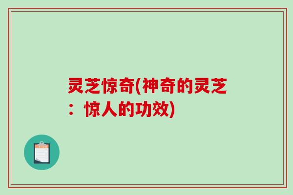 灵芝惊奇(神奇的灵芝：惊人的功效)