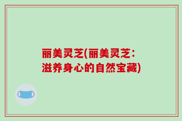 丽美灵芝(丽美灵芝：滋养身心的自然宝藏)