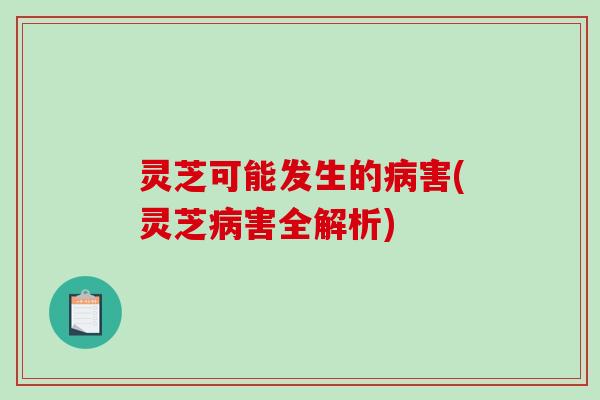 灵芝可能发生的害(灵芝害全解析)