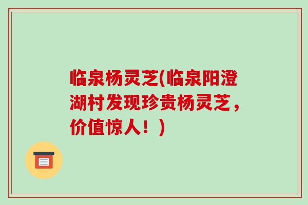 临泉杨灵芝(临泉阳澄湖村发现珍贵杨灵芝，价值惊人！)