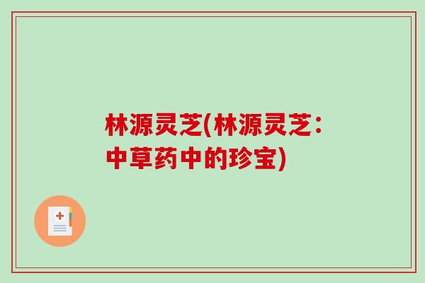 林源灵芝(林源灵芝：中草药中的珍宝)