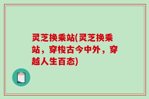 灵芝换乘站(灵芝换乘站，穿梭古今中外，穿越人生百态)