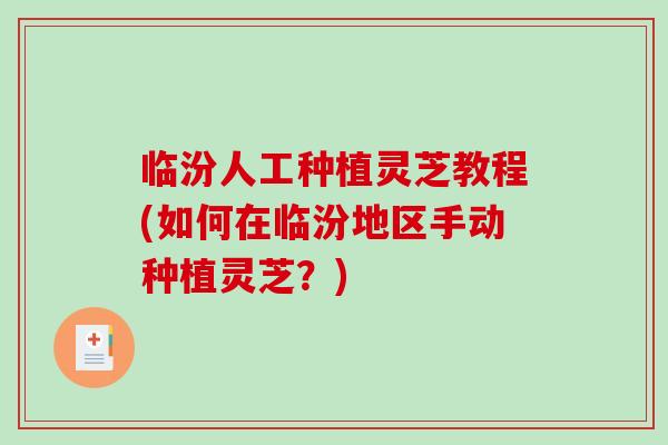 临汾人工种植灵芝教程(如何在临汾地区手动种植灵芝？)