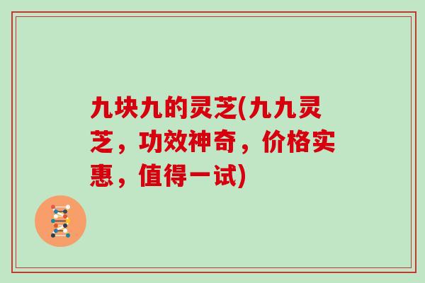 九块九的灵芝(九九灵芝，功效神奇，价格实惠，值得一试)