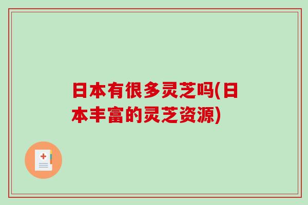 日本有很多灵芝吗(日本丰富的灵芝资源)