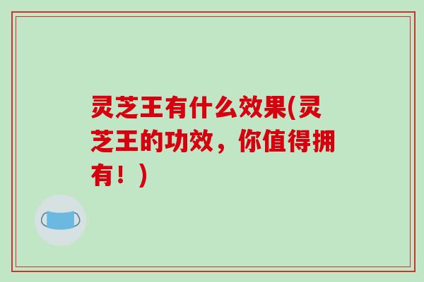 灵芝王有什么效果(灵芝王的功效，你值得拥有！)
