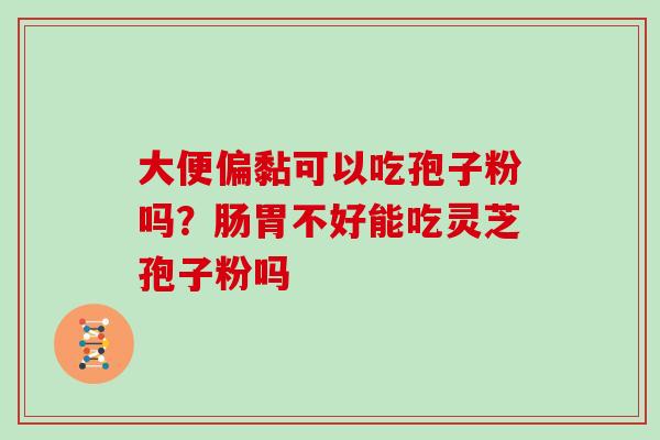 大便偏黏可以吃孢子粉吗？肠胃不好能吃灵芝孢子粉吗