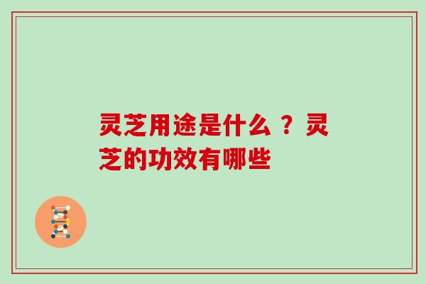 灵芝用途是什么 ？灵芝的功效有哪些