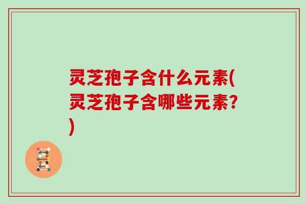 灵芝孢子含什么元素(灵芝孢子含哪些元素？)