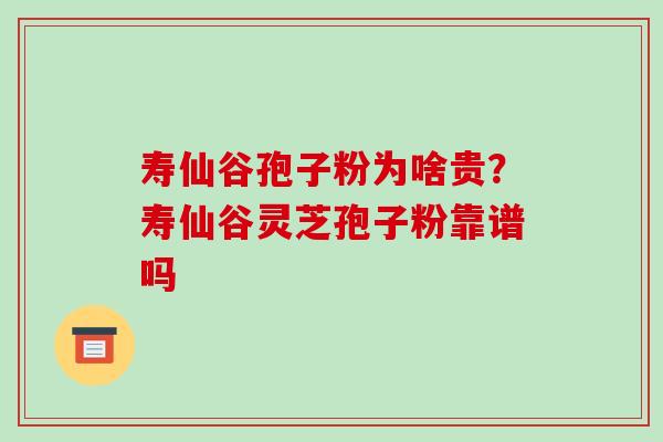 寿仙谷孢子粉为啥贵？寿仙谷灵芝孢子粉靠谱吗