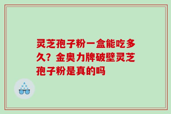 灵芝孢子粉一盒能吃多久？金奥力牌破壁灵芝孢子粉是真的吗