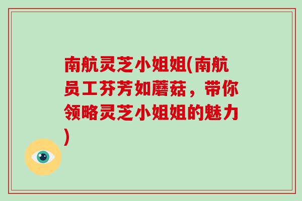 南航灵芝小姐姐(南航员工芬芳如蘑菇，带你领略灵芝小姐姐的魅力)