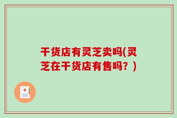 干货店有灵芝卖吗(灵芝在干货店有售吗？)