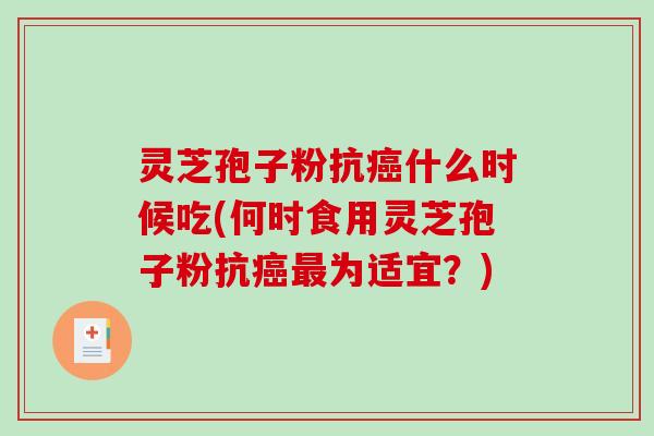 灵芝孢子粉抗什么时候吃(何时食用灵芝孢子粉抗为适宜？)