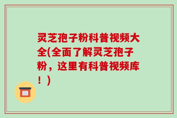 灵芝孢子粉科普视频大全(全面了解灵芝孢子粉，这里有科普视频库！)