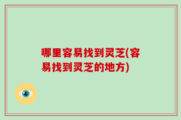 哪里容易找到灵芝(容易找到灵芝的地方)