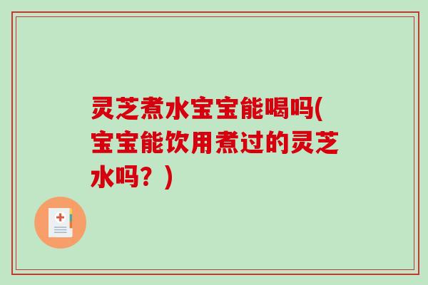 灵芝煮水宝宝能喝吗(宝宝能饮用煮过的灵芝水吗？)