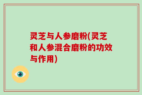 灵芝与人参磨粉(灵芝和人参混合磨粉的功效与作用)